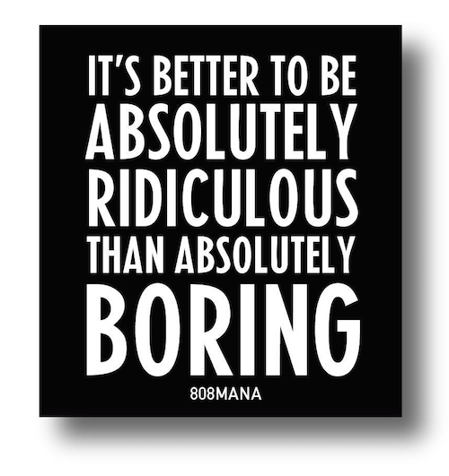 #859 ITS BETTER TO BE ABSOLUTELY RIDICULOUS THAN ABSOLUTELY BORING - VINYL STICKER - ©808MANA - BIG ISLAND LOVE LLC - ALL RIGHTS RESERVED